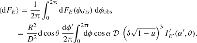 $$ \begin{aligned}&\langle \mathrm{d}F_{E} \rangle = \frac{1}{2\uppi } \int _0^{2\uppi }\mathrm{d}F_{E} (\phi _{\rm obs} ) \ \mathrm{d}\phi _{\rm obs} \\&\qquad \ \ = \frac{R^2}{D^2} \mathrm{d}\cos \theta \, \frac{\mathrm{d}\phi ^{\prime }}{2\uppi } \!\! \int _0^{2\uppi }\!\!\!\!\! \mathrm{d}\phi \cos \alpha \ \mathcal{D} \ \left(\delta \sqrt{1-u}\right)^3 I^{\prime }_{E ^{\prime }} (\alpha ^{\prime },\theta ) . \nonumber \end{aligned} $$