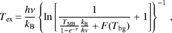 \begin{equation*}T_{\textrm{ex}}\,{=}\, \frac{h \nu}{k_{\textrm{B}}} \left \{ \ln \left[\frac{1}{\frac{T_{\textrm{MB}}}{1-e^{-\tau}}\frac{k_{\textrm{B}}}{h\nu}&#x002B;F(T_{\textrm{bg}} )}&#x002B;1\right]\right \}^{-1}\,, \end{equation*}