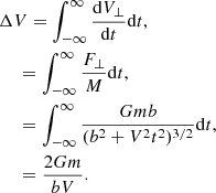 $$ \begin{aligned}&\Delta V=\displaystyle \int _{-\infty }^{\infty } \frac{\mathrm{d}V_{\perp }}{\mathrm{d}t} \mathrm{d}t,\\&\quad \ =\displaystyle \int _{-\infty }^{\infty } \frac{F_{\perp }}{M} \mathrm{d}t,\\&\quad \ =\displaystyle \int _{-\infty }^{\infty } \frac{Gmb}{(b^2+V^2t^2)^{3/2}}\mathrm{d}t,\\&\quad \ = \frac{2Gm}{bV}. \end{aligned} $$