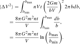 $$ \begin{aligned}&\langle \Delta V^2 \rangle =\displaystyle \int _{b_{\rm min}}^{b_{\rm max}} nVt \left( \frac{2Gm}{bV}\right)^2 2\pi b db, \nonumber \\&\qquad \,=\frac{8\pi G^2 m^2 nt}{V}\displaystyle \int _{b_{\rm min}}^{b_{\rm max}} \frac{db}{b}, \nonumber \\&\qquad \, =\frac{8\pi G^2 m^2 nt}{V}\ln { \left( \frac{b_{\rm max}}{b_{\rm min}} \right)}. \end{aligned} $$