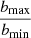 $ \frac{b_{\mathrm{max}}}{b_{\mathrm{min}}} $