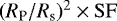 $({R_{\textrm{P}}/R_{\textrm{s}}})^2 \times \mathrm{SF}$