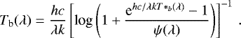 \begin{equation*} T_{\textrm{b}}(\lambda) = \frac{hc}{\lambda k}\left[{\textrm{log}}\left(1 &#x002B; \frac{\textrm{e}^{hc/\lambda k T*_b(\lambda)}-1}{\psi(\lambda)}\right)\right]^{-1} \,. \end{equation*}