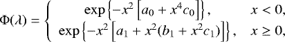 \begin{equation*} \Phi(\lambda)=\left\{\begin{array}{cl} \exp\left\{{-x^2\left[{a_0&#x002B;x^4c_0}\right]}\right\}, & x<0,\\[2pt] \exp\left\{{-x^2\left[{a_1&#x002B;x^2(b_1&#x002B;x^2c_1)}\right]}\right\}, & x\geq0,\\ \end{array}\right. \end{equation*}