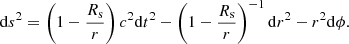$$ \begin{aligned} \mathrm{d}s^{2} = \left(1 - \dfrac{R_{\rm s}}{r} \right)c^{2}\mathrm{d}t^{2} - \left( 1-\dfrac{R_{\rm s}}{r}\right)^{-1} \mathrm{d}r^{2} - r^{2} \mathrm{d}\phi . \end{aligned} $$