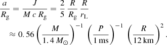 $$ \begin{aligned}&\frac{a}{R_{\rm g}} = \frac{J}{M\,c\,R_{\rm g}} = \frac{2}{5} \, \frac{R}{R_{\rm g}} \, \frac{R}{r_{\rm L}} \nonumber \\&\,\quad \approx {0.56} \left( \frac{M}{{1.4}\,M_\odot } \right)^{-1} \, \left( \frac{P}{1\,\mathrm{ms}} \right)^{-1} \, \left( \frac{R}{12\,\mathrm{km}} \right)^{2}. \end{aligned} $$