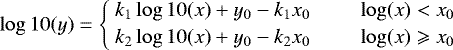 \begin{equation*}\log10 (y) = \left\{\!\!\!\begin{array}{cc} ~k_{1}\log10(x) &#x002B; y_{0} - k_{1}x_{0} & \hspace{5mm} \log(x) < x_{0} \\[2pt] ~k_{2}\log10(x) &#x002B; y_{0} - k_{2}x_{0} & \hspace{5mm} \log(x) \geqslant x_{0} \\ \end{array} \right. \end{equation*}