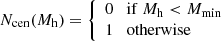 $$ \begin{aligned} N_{\rm cen}(M_{\rm h}) = {\left\{ \begin{array}{ll} 0 \quad \mathrm{if}\ M_{\rm h} < M_{\rm min}\\ 1 \quad \mathrm{otherwise} \end{array}\right.} \end{aligned} $$