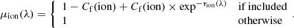 $$ \begin{aligned} \mu _{\rm ion}(\lambda ) = {\left\{ \begin{array}{ll} { 1-C_{\rm f}(\mathrm{ion}) + C_{\rm f}(\mathrm{ion})\times \exp ^{-\tau _{\rm ion}(\lambda )}}&\mathrm{if\,included} \\ 1&\mathrm{otherwise} \end{array}\right.}\!. \end{aligned} $$
