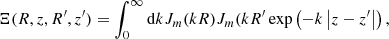 $$ \begin{aligned} \Xi (R,z,R^{\prime },z^{\prime }) = \int _0^{\infty }\mathrm{d}k J_m(kR)J_m(kR^{\prime }\exp \left(-k \left|z-z^{\prime }\right|\right), \end{aligned} $$