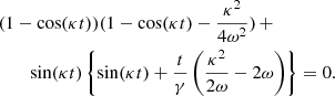$$ \begin{aligned}&(1 - \cos (\kappa t))(1 - \cos (\kappa t) - \frac{\kappa ^2}{4 \omega ^2}) \,+ \nonumber \\&\qquad \sin (\kappa t) \left\{ \sin (\kappa t) + \frac{t}{\gamma } \left( \frac{\kappa ^2}{2 \omega } - 2 \omega \right) \right\} = 0. \end{aligned} $$