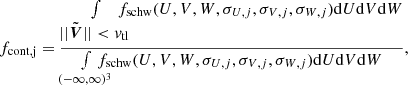 $$ \begin{aligned} f_{\rm cont,j} = \frac{\int \limits _{\begin{matrix} ||\tilde{\boldsymbol{V}}|| < v_{\rm tl} \end{matrix}} \! \! \! \! \! \!f_{\rm schw}(U,V,W,\sigma _{U,j}, \sigma _{V,j}, \sigma _{W,j}) {\mathrm{d} } U {\mathrm{d} } V {\mathrm{d} } W}{\! \! \! \! \! \! \! \! \int \limits _{(-\infty , \infty )^3} \! \! \! \! \! \! \! f_{\rm schw}(U,V,W,\sigma _{U,j}, \sigma _{V,j}, \sigma _{W,j}) {\mathrm{d} } U {\mathrm{d} } V {\mathrm{d} } W}, \end{aligned} $$