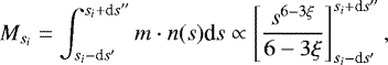 \begin{equation*} M_{s_i} = \int_{s_i-\textrm{d}s&#x0027;}^{s_i&#x002B;\textrm{d}s&#x0027;&#x0027;} m\cdot n(s) \textrm{d}s \propto\left[\frac{s^{6-3\xi}}{6-3\xi}\right]_{s_i-\textrm{d}s&#x0027;}^{s_i&#x002B;\textrm{d}s&#x0027;&#x0027;}, \end{equation*}