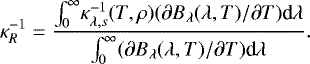 \begin{equation*} \kappa_R^{-1} = \frac{{\int_0^{\infty}} \kappa_{\lambda,s}^{-1}(T,\rho) (\partial B_{\lambda} (\lambda, T)/\partial T)\textrm{d}\lambda }{{\int_0^{\infty}} (\partial B_{\lambda} (\lambda, T)/\partial T)\textrm{d}\lambda }. \end{equation*}