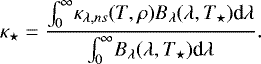 \begin{equation*}\kappa_{\star} = \frac{{\int_0^{\infty}} \kappa_{\lambda,ns}(T,\rho) B_{\lambda}(\lambda,T_{\star})\textrm{d}\lambda}{{\int_0^{\infty}} B_{\lambda}(\lambda,T_{\star})\textrm{d}\lambda}. \end{equation*}