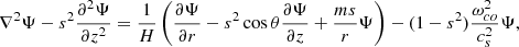 $$ \begin{aligned} \nabla ^2 \Psi - s^2 \frac{\partial ^2 \Psi }{\partial z^2} = \frac{1}{H}\left(\frac{\partial \Psi }{\partial r} - s^2 \cos \theta \frac{\partial \Psi }{\partial z} +\frac{m s}{r} \Psi \right) - (1-s^2) \frac{\omega _{co}^2}{c_s^2} \Psi ,\end{aligned} $$