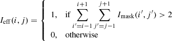 $$ \begin{aligned} I_{\rm eff}(i, j) = {\left\{ \begin{array}{ll} 1,&\mathrm{if } \displaystyle \sum _{i^{\prime }=i-1}^{i+1} \sum _{j^{\prime }=j-1}^{j+1} I_{\rm mask}(i^{\prime }, j^{\prime }) > 2\\ 0,&\mathrm{otherwise} \end{array}\right.} \end{aligned} $$