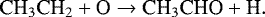 \begin{equation*}\textrm{CH}_3\textrm{CH}_2 &#x002B;\textrm{O} \rightarrow {\textrm{CH}}_3\textrm{CHO} &#x002B; \textrm{H}. \end{equation*}