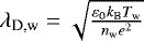 $\lambda_{\textrm{D,w}}=\sqrt{\frac{\varepsilon_{0} k_{\textrm{B}} T_{\textrm{w}}}{n_{\textrm{w}} e^{2}}}$