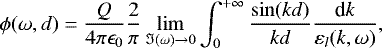 \begin{equation*} \phi(\omega,d) = \frac{Q}{4 \pi \epsilon_0} \frac{2}{\pi} \lim_{\Im(\omega) \rightarrow 0} \int_0^{&#x002B;\infty} \frac{\sin(kd)}{kd} \frac{\textrm{d}k}{\varepsilon_l(k,\omega)},\end{equation*}