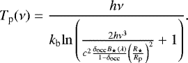 \begin{equation*} T_{\textrm{p}}(\nu) = \frac{h\nu}{k_{\textrm{b}}\mathrm{ln}\left(\frac{2h\nu^{3}}{c^{2}\frac{\delta_{\textrm{occ}}B_{\star}(\lambda)}{1-\delta_{\textrm{occ}}}\left(\frac{R_{\star}}{R_{\textrm{p}}}\right)^{2}}&#x002B;1\right)}.\end{equation*}