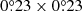 $ 0{{\overset{\circ}{.}}}23 \times 0{{\overset{\circ}{.}}}23 $