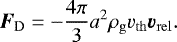 \begin{align*}{\boldsymbol{F}_{\mathrm{D}}}=-\frac{4\pi}{3}{a}^2{\rho_{\mathrm{g}}}{v_{\mathrm{th}}} {\boldsymbol{v}_{\mathrm{rel}}}. \end{align*}