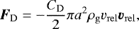 \begin{align*}{\boldsymbol{F}_{\mathrm{D}}}=-\frac{{C_{\mathrm{D}}}}{2}\pi{a}^2{\rho_{\mathrm{g}}} {v_{\mathrm{rel}}} {\boldsymbol{v}_{\mathrm{rel}}}, \end{align*}