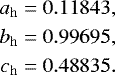 \begin{align*} \begin{aligned} a_{\mathrm{h}} &= 0.11843, \\ b_{\mathrm{h}} &= 0.99695, \\ c_{\mathrm{h}} &= 0.48835. \end{aligned} \end{align*}