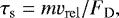 \begin{align*} {\tau_{\mathrm{s}}}=m {v_{\mathrm{rel}}} /{F_{\mathrm{D}}}, \end{align*}