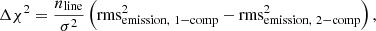 $$ \begin{aligned} \Delta \chi ^2 = \frac{n_{\rm line}}{\sigma ^2} \left(\mathrm{rms}_{\mathrm{emission},\ 1-\mathrm{comp}}^2 - \mathrm{rms}_{\mathrm{emission},\ 2-\mathrm{comp}}^2\right), \end{aligned} $$