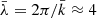 $ \bar{\lambda} = 2\pi / \bar{k} \approx 4 $