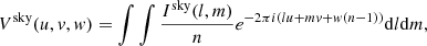 $$ \begin{aligned} V^\mathrm{sky} (u, { v}, { w}) = \int \int \frac{I^\mathrm{sky} (l, m)}{n} e^{-2\pi i \left(lu + mv + { w} (n-1)\right)} \mathrm{d}l\mathrm{d}m, \end{aligned} $$