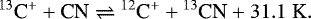 \begin{equation*}^{13}\textrm{C}^{&#x002B;} &#x002B; \textrm{CN} \rightleftharpoons {}^{12}\textrm{C}^{&#x002B;} &#x002B; {}^{13}\textrm{CN} &#x002B; 31.1\hspace{0.1cm}\textrm{K}. \end{equation*}