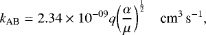 \begin{equation*}k_{\textrm{AB}}=2.34\times10^{-09} q \biggl(\frac{\alpha}{\mu}\biggr)^{\frac{1}{2}}\quad{\textrm{cm}}^{3}\, \textrm{s}^{-1}, \end{equation*}