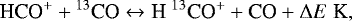 \begin{equation*}\textrm{HCO}^{&#x002B;} &#x002B; {}^{13}\textrm{CO} \leftrightarrow {\textrm{H}}\ {}^{13}\textrm{CO}^{&#x002B;} &#x002B; \textrm{CO} &#x002B; \Delta E\hspace{0.1cm}\textrm{K}, \end{equation*}