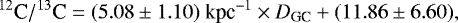 \begin{equation*} ^{12}\textrm{C}/^{13}\textrm{C}=(5.08\pm1.10) \textrm{ kpc}^{-1}\times{D}_{\textrm{GC}} &#x002B;(11.86\pm6.60),\end{equation*}
