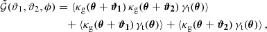 $$ \begin{aligned} \tilde{\mathcal{G} }({\vartheta }_1, {\vartheta }_2, \phi )&= \langle {\kappa _\text{g}(\boldsymbol{{\theta }}+\boldsymbol{{\vartheta }_1})\, \kappa _\text{g}(\boldsymbol{{\theta }}+\boldsymbol{{\vartheta }_2})\, \gamma _\text{t}(\boldsymbol{{\theta }})}\rangle \nonumber \\&\quad + \langle {\kappa _\text{g}(\boldsymbol{{\theta }}+\boldsymbol{{\vartheta }_1})\, \gamma _\text{t}(\boldsymbol{{\theta }})}\rangle + \langle {\kappa _\text{g}(\boldsymbol{{\theta }}+\boldsymbol{{\vartheta }_2})\, \gamma _\text{t}(\boldsymbol{{\theta }})}\rangle \,, \end{aligned} $$
