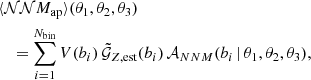 $$ \begin{aligned}&\langle {\mathcal{NN} M_\text{ap}}\rangle (\theta _1, \theta _2, \theta _3)\nonumber \\&\quad = \sum _{i=1}^{N_\text{bin}} V(b_i)\, \tilde{\mathcal{G} }_{Z,\text{est}}(b_i) \, \mathcal{A} _{NNM}(b_i\,|\,\theta _1, \theta _2, \theta _3), \end{aligned} $$