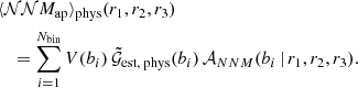 $$ \begin{aligned}&\langle {\mathcal{NN} M_\text{ap}}\rangle _\text{phys}(r_1, r_2, r_3)\nonumber \\&\quad =\sum _{i=1}^{N_\text{bin}} V(b_i)\, \tilde{\mathcal{G} }_{\text{est, phys}}(b_i) \, \mathcal{A} _{NNM}(b_i\,|\,r_1, r_2, r_3). \end{aligned} $$