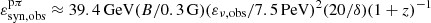 $ \varepsilon^{\mathrm{p\pi}}_{\mathrm{syn,obs}} \approx 39.4\,\mathrm{GeV} (B/0.3\,\mathrm{G}) (\varepsilon_{\nu,\rm obs} / 7.5\,\mathrm{PeV})^2 (20/\delta) (1+z)^{-1} $