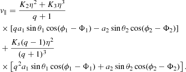 $$ \begin{aligned}&{v}_\Vert = \frac{K_2\eta ^2+K_3\eta ^3}{q + 1}\nonumber \\&\times \left[q a_1\sin \theta _1\cos (\phi _1-\Phi _1) - a_2\sin \theta _2\cos (\phi _2-\Phi _2)\right] \nonumber \\&+ \frac{K_s(q-1)\eta ^2}{(q+1)^3} \nonumber \\&\times \left[q^2a_1\sin \theta _1\cos (\phi _1-\Phi _1) + a_2\sin \theta _2\cos (\phi _2-\Phi _2)\right]. \end{aligned} $$