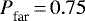 ${{P}_{\textrm{far}}^{}} \,{=}\,0.75$