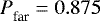 ${{P}_{\textrm{far}}^{}} =0.875$