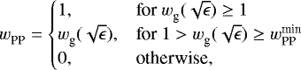 \begin{equation*} {w_{\textrm{PP}}^{}} = \begin{cases} 1, & \textrm{for}\ {w_{\textrm{g}}^{}} (\sqrt{\epsilon}) \geq 1 \\ {w_{\textrm{g}}^{}} (\sqrt{\epsilon}), & \textrm{for}\ 1 > {w_{\textrm{g}}^{}} (\sqrt{\epsilon}) \geq {w_{\textrm{PP}}^{\textrm{min}}} \\ 0, & \textrm{otherwise,} \end{cases} \end{equation*}
