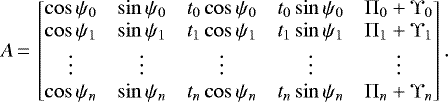 \begin{equation*} A\,{=}\,\begin{bmatrix} \cos \psi_0 & \sin \psi_0 & t_0\cos\psi_0 & t_0\sin\psi_0 & \Pi_0 &#x002B; \Upsilon_0 \\ \cos \psi_1 & \sin \psi_1 & t_1\cos\psi_1 & t_1\sin\psi_1 & \Pi_1 &#x002B; \Upsilon_1 \\ \vdots & \vdots & \vdots & \vdots & \vdots\\ \cos \psi_n & \sin \psi_n & t_n\cos\psi_n & t_n\sin\psi_n & \Pi_n &#x002B; \Upsilon_n \\ \end{bmatrix}. \end{equation*}