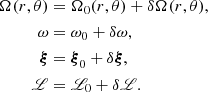 $$ \begin{aligned} \Omega (r, \theta )&= \Omega _0(r, \theta ) + \delta \Omega (r, \theta ) , \nonumber \\ \omega&= \omega _0 + \delta \omega , \nonumber \\ \boldsymbol{\xi }&= \boldsymbol{\xi }_0 + \delta \boldsymbol{\xi } , \nonumber \\ \fancyscript {L}&= \fancyscript {L}_0 + \delta \fancyscript {L} . \end{aligned} $$