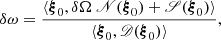 $$ \begin{aligned} \delta \omega = \frac{ \langle \boldsymbol{\xi }_0, \delta \Omega \ \fancyscript {N}(\boldsymbol{\xi }_0) + \fancyscript {S}(\boldsymbol{\xi }_0)\rangle }{\langle \boldsymbol{\xi }_{0} , \boldsymbol{\fancyscript {D}}(\boldsymbol{\xi }_0)\rangle }, \end{aligned} $$