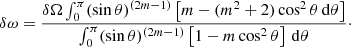 $$ \begin{aligned} \delta \omega = \frac{\delta \Omega \int _0^\pi (\sin \theta )^{(2m-1)} \left[m - (m^2+2)\cos ^2\theta \,\mathrm{d}\theta \right] }{\int _0^\pi (\sin \theta )^{(2m-1)} \left[1 - m\cos ^2\theta \right] \, \mathrm{d}\theta }\cdot \end{aligned} $$
