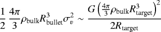 \begin{equation*} \frac{1}{2} \, \frac{4\pi}{3} \rho_{\textrm{bulk}} R_{\textrm{bullet}}^3 \sigma_v^2 \sim \frac{{G \left(\frac{4\pi}{3} \rho_{\textrm{bulk}} R_{\textrm{target}}^3\right)^2}}{2 R_{\textrm{target}}}\, \end{equation*}
